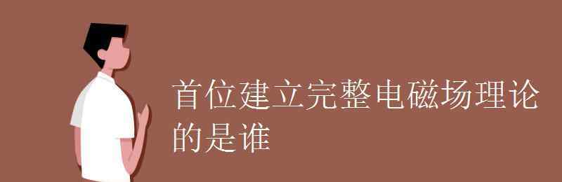 麦克斯韦的电磁理论 首位建立完整电磁场理论的是谁