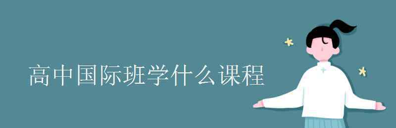 国际高中ap课程介绍 高中国际班学什么课程