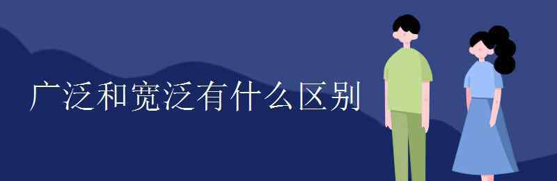 宽泛 广泛和宽泛有什么区别