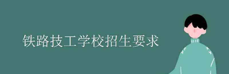 铁路技校招生要求 铁路技工学校招生要求