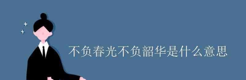 不负韶华啥意思 不负春光不负韶华是什么意思