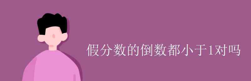 假分数的倒数一定是真分数 假分数的倒数都小于1对吗