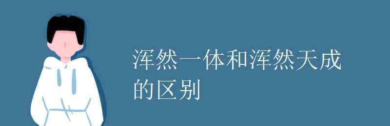 浑然一体 浑然一体和浑然天成的区别