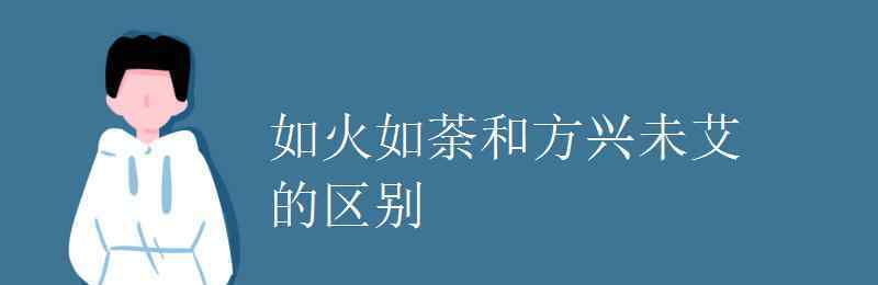 方兴未艾造句 如火如荼和方兴未艾的区别