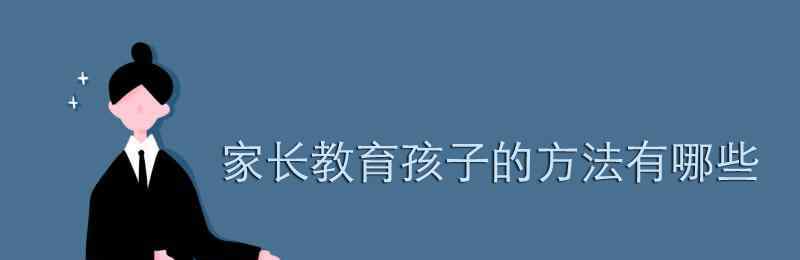 教育孩子有哪些好方法 家长教育孩子的方法有哪些