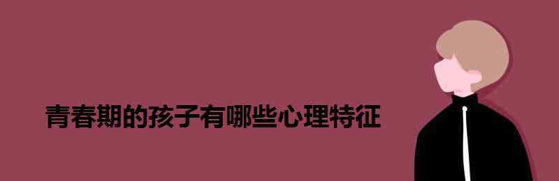 青春期的孩子有哪些心理特征 青春期的孩子有哪些心理特征