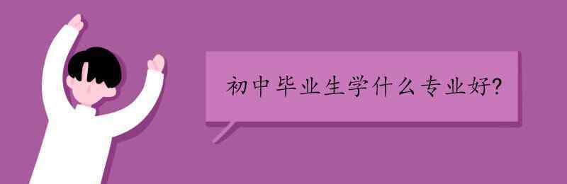 初中毕业学什么专业好 初中毕业生学什么专业好