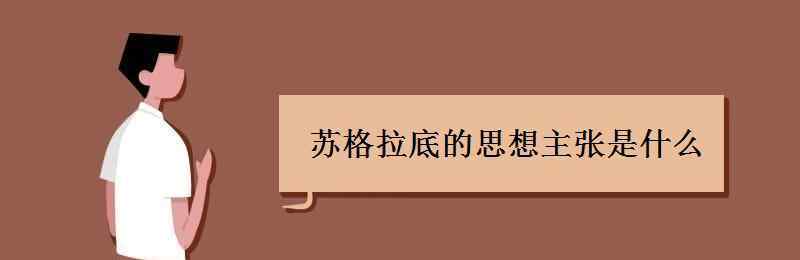 苏格拉底的思想主张 苏格拉底的思想主张是什么 核心思想是什么