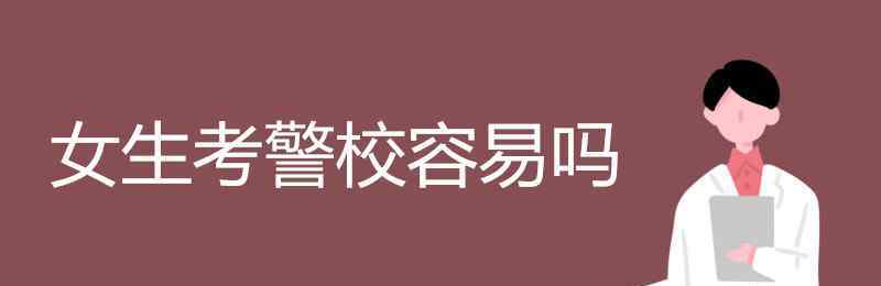 考警校需要什么条件 女生考警校容易吗 都需要什么条件