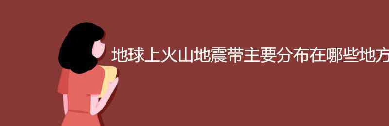 世界上主要火山地震带分布在 地球上火山地震带主要分布在哪些地方