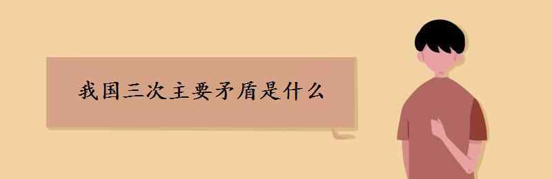 我国三次主要矛盾 我国三次主要矛盾