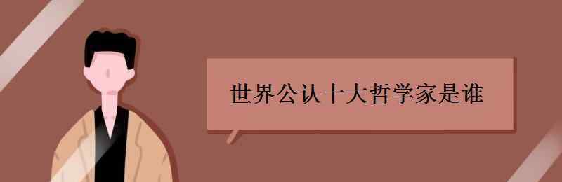 世界公认十大哲学家 世界公认十大哲学家是谁 有哪些事迹