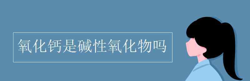 生石灰是碱吗 氧化钙是碱性氧化物吗