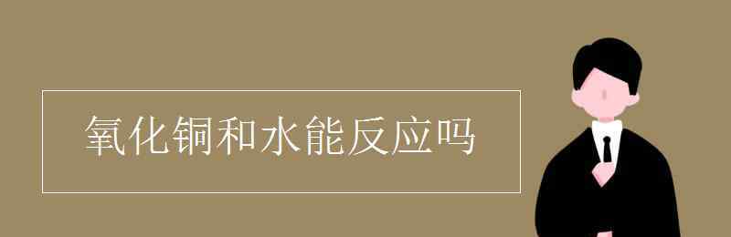 氧化铜溶于水吗 氧化铜和水能反应吗