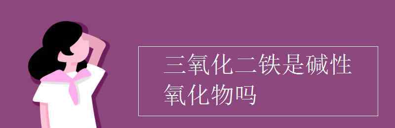 氧化铁是碱性氧化物吗 三氧化二铁是碱性氧化物吗