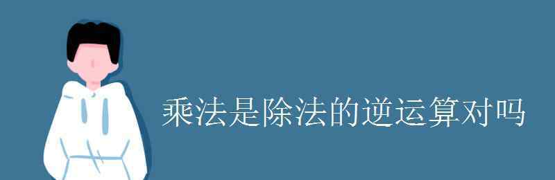 逆运算 乘法是除法的逆运算对吗