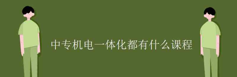 机电一体化是干什么的 中专机电一体化都有什么课程