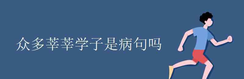 莘莘学子造句 众多莘莘学子是病句吗