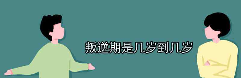 叛逆期是几岁到几岁 叛逆期是几岁到几岁