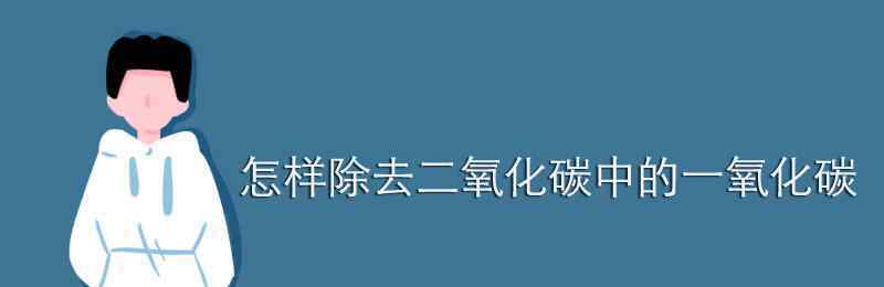 二氧化碳和一氧化碳 怎样除去二氧化碳中的一氧化碳