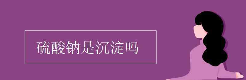 硫酸钠溶于水吗 硫酸钠是沉淀吗