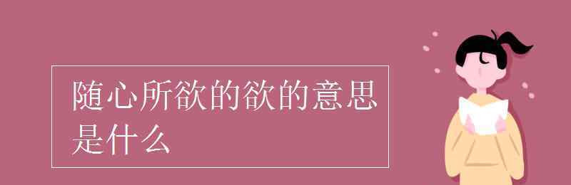 欲的意思是什么啊 随心所欲的欲的意思是什么