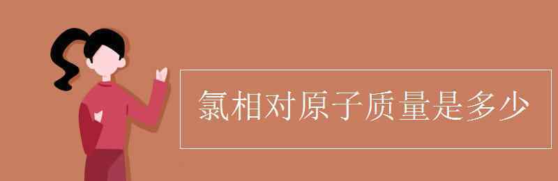 氯相对原子质量是多少 氯相对原子质量是多少