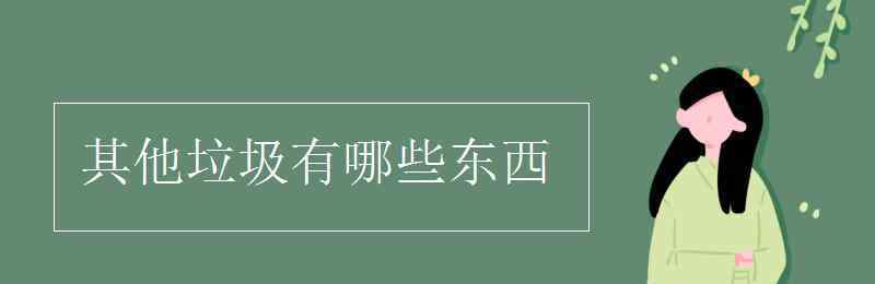 其他垃圾有哪些 其他垃圾有哪些东西