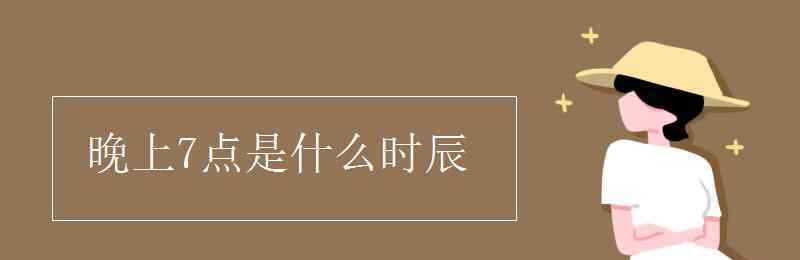 晚上七点是什么时辰 晚上7点是什么时辰