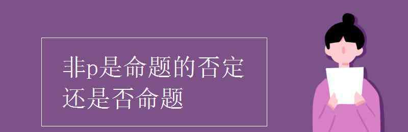 非p是命题的否定还是否命题 非p是命题的否定还是否命题