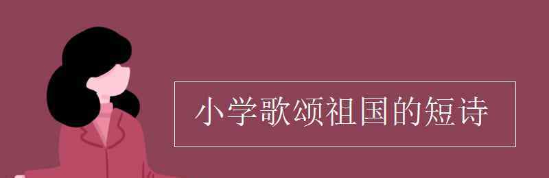 赞祖国短诗 小学歌颂祖国的短诗