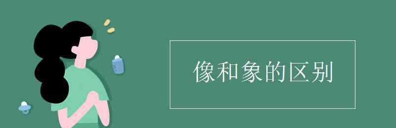 好象与好像的区别 像和象的区别