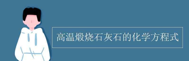 煅烧石灰石化学方程式 高温煅烧石灰石的化学方程式