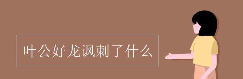 叶公好龙讽刺了什么 叶公好龙讽刺了什么