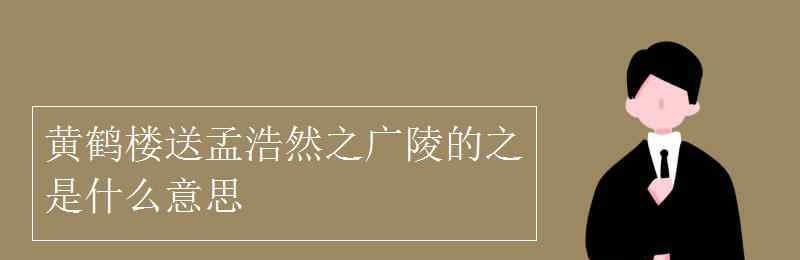 《黄鹤楼送孟浩然之广陵》 黄鹤楼送孟浩然之广陵的之是什么意思