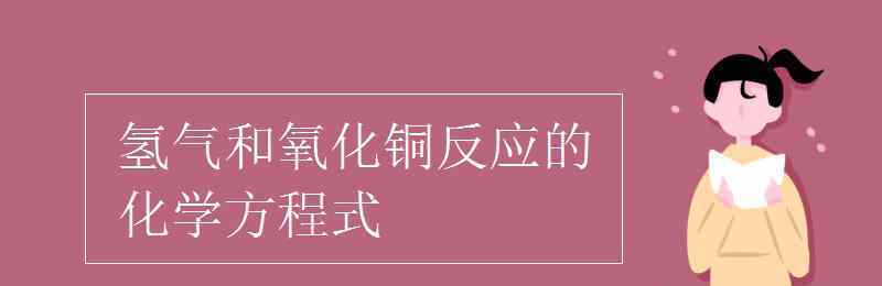 氧化铜和氢气反应的化学方程式 氢气和氧化铜反应的化学方程式