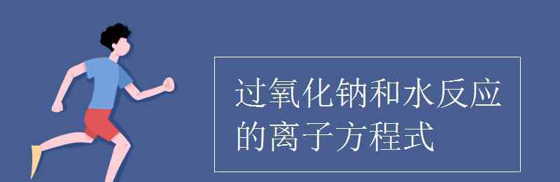 过氧化钠与水反应方程式 过氧化钠和水反应的离子方程式