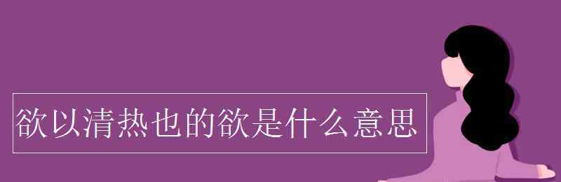 欲是什么意思 欲以清热也的欲是什么意思