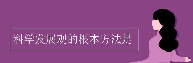 科学发展观的根本方法是 科学发展观的根本方法是