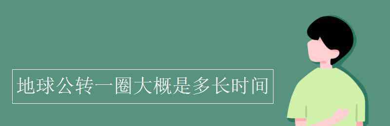 地球公转一圈大概是多长时间 地球公转一圈大概是多长时间