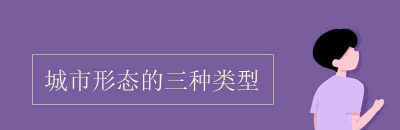 城市形态 城市形态的三种类型