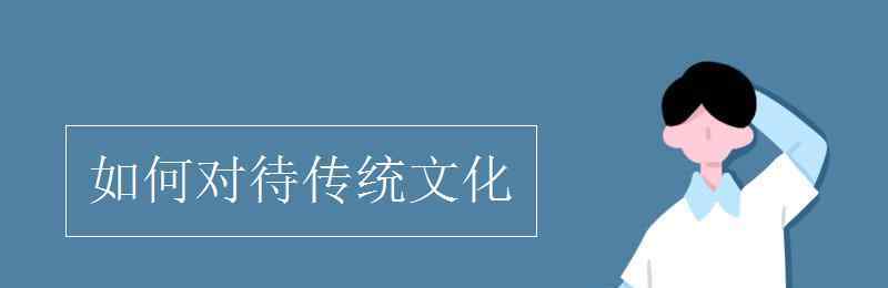 如何对待传统文化 如何对待传统文化