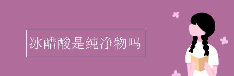 冰醋酸是纯净物吗 冰醋酸是纯净物吗