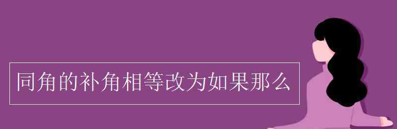 同角的补角相等改为如果那么 同角的补角相等改为如果那么