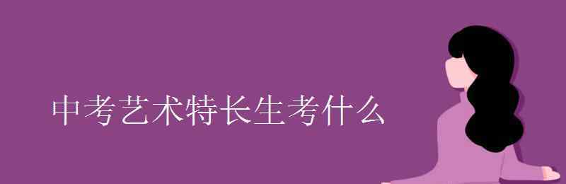 艺术特长生考试 中考艺术特长生考什么