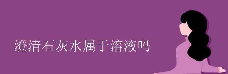 澄清石灰水是溶液吗 澄清石灰水属于溶液吗