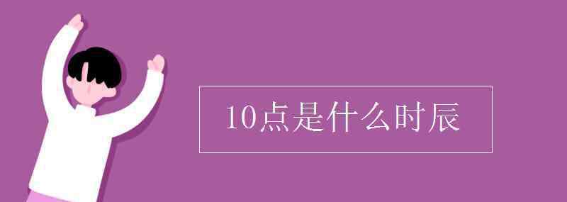 10点是什么时辰 10点是什么时辰