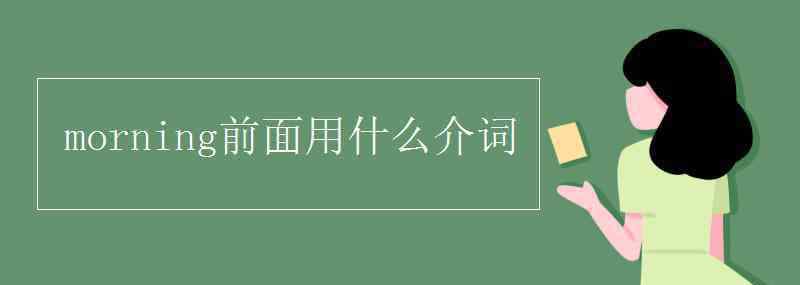 morning前面用什么介词 morning前面用什么介词