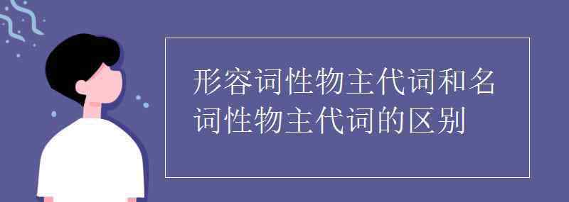 形容词性物主代词和名词性物主代词的区别 形容词性物主代词和名词性物主代词的区别