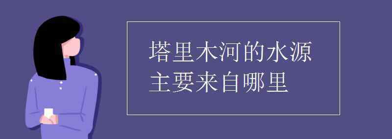 塔里木河在哪个省 塔里木河的水源主要来自哪里